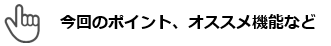 今回のポイント、オススメ機能など